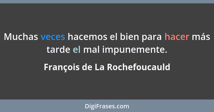 Muchas veces hacemos el bien para hacer más tarde el mal impunemente.... - François de La Rochefoucauld