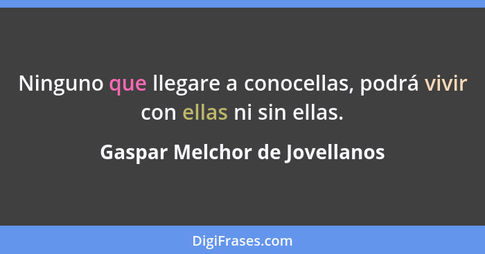 Ninguno que llegare a conocellas, podrá vivir con ellas ni sin ellas.... - Gaspar Melchor de Jovellanos