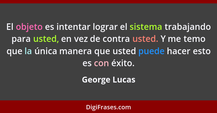 El objeto es intentar lograr el sistema trabajando para usted, en vez de contra usted. Y me temo que la única manera que usted puede ha... - George Lucas