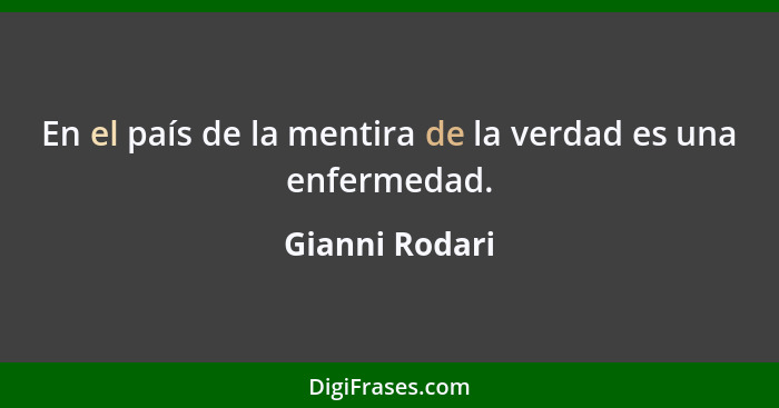 En el país de la mentira de la verdad es una enfermedad.... - Gianni Rodari