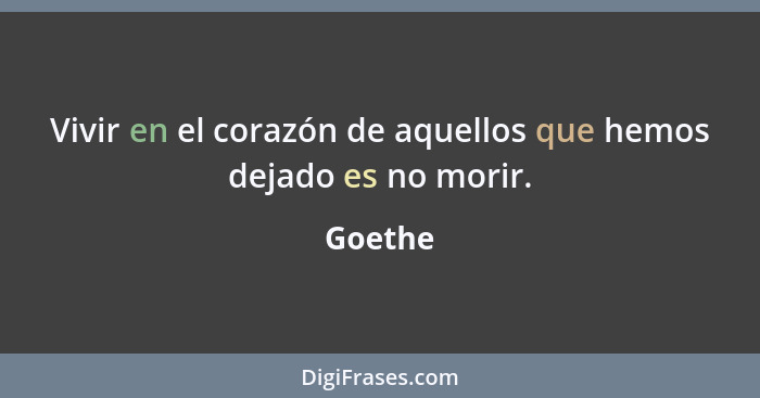Vivir en el corazón de aquellos que hemos dejado es no morir.... - Goethe
