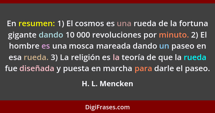 En resumen: 1) El cosmos es una rueda de la fortuna gigante dando 10 000 revoluciones por minuto. 2) El hombre es una mosca mareada da... - H. L. Mencken