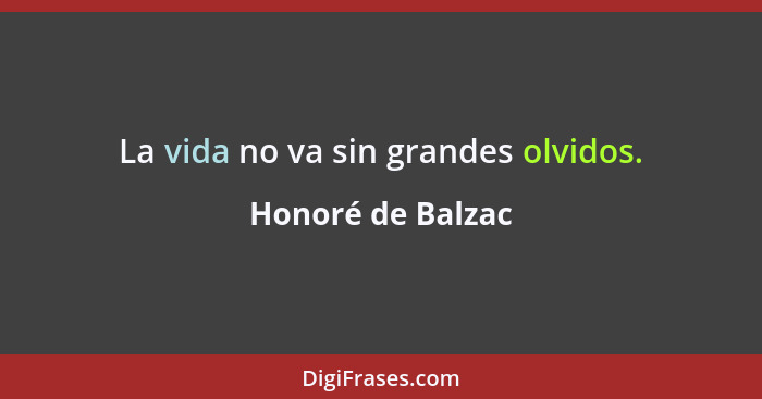 La vida no va sin grandes olvidos.... - Honoré de Balzac