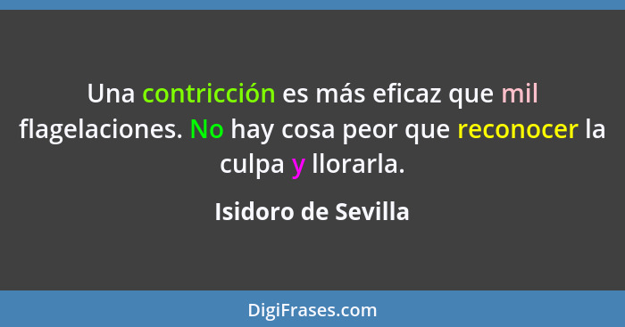 Una contricción es más eficaz que mil flagelaciones. No hay cosa peor que reconocer la culpa y llorarla.... - Isidoro de Sevilla