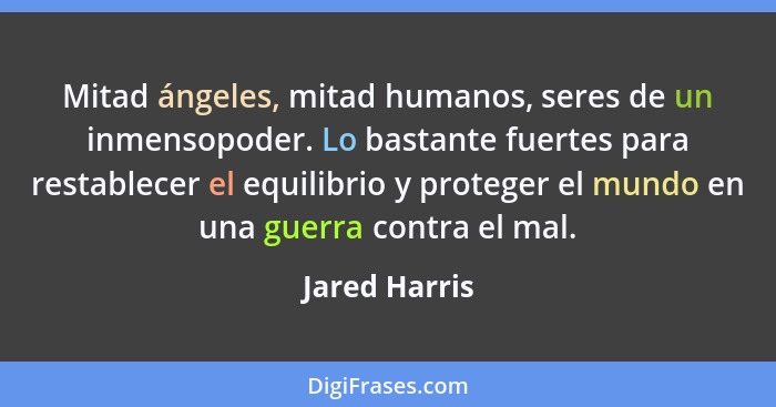 Mitad ángeles, mitad humanos, seres de un inmensopoder. Lo bastante fuertes para restablecer el equilibrio y proteger el mundo en una g... - Jared Harris