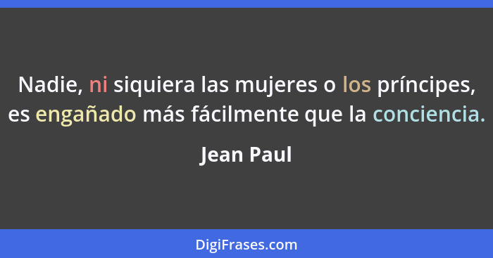 Nadie, ni siquiera las mujeres o los príncipes, es engañado más fácilmente que la conciencia.... - Jean Paul