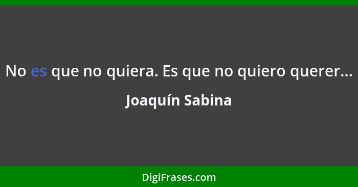 No es que no quiera. Es que no quiero querer...... - Joaquín Sabina