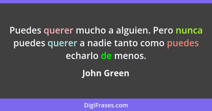 Puedes querer mucho a alguien. Pero nunca puedes querer a nadie tanto como puedes echarlo de menos.... - John Green