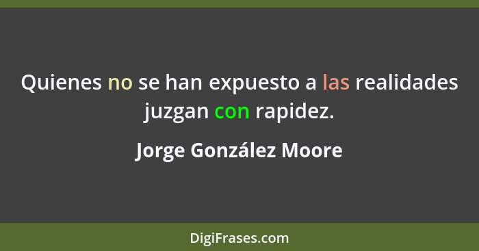 Quienes no se han expuesto a las realidades juzgan con rapidez.... - Jorge González Moore