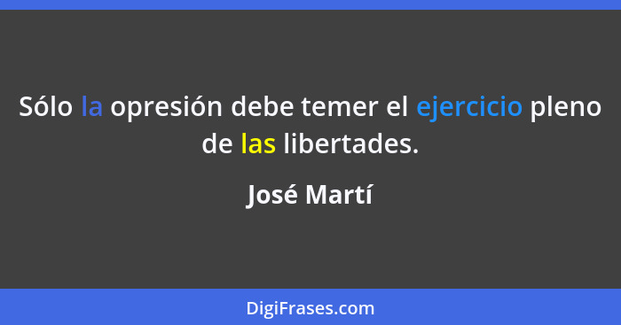 Sólo la opresión debe temer el ejercicio pleno de las libertades.... - José Martí