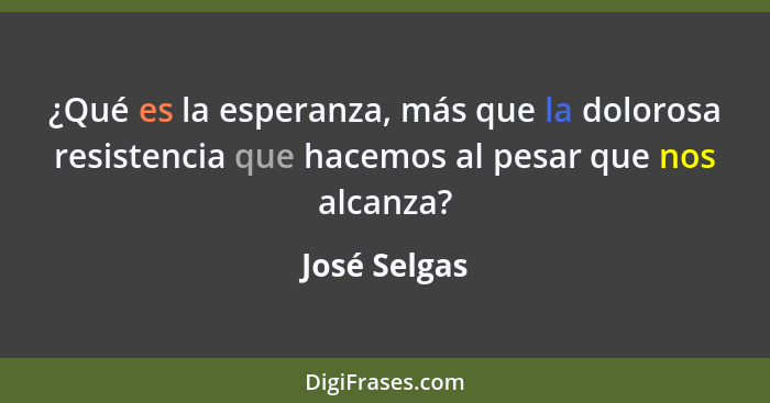 ¿Qué es la esperanza, más que la dolorosa resistencia que hacemos al pesar que nos alcanza?... - José Selgas