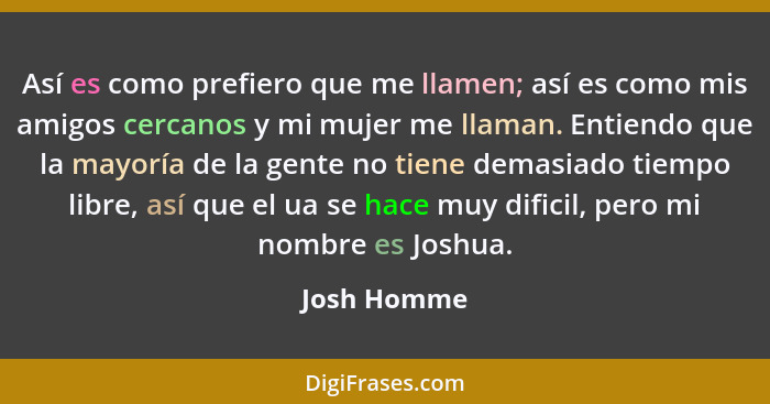 Así es como prefiero que me llamen; así es como mis amigos cercanos y mi mujer me llaman. Entiendo que la mayoría de la gente no tiene de... - Josh Homme