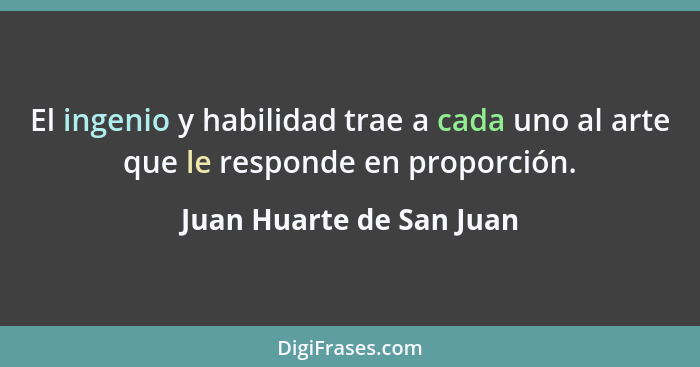 El ingenio y habilidad trae a cada uno al arte que le responde en proporción.... - Juan Huarte de San Juan