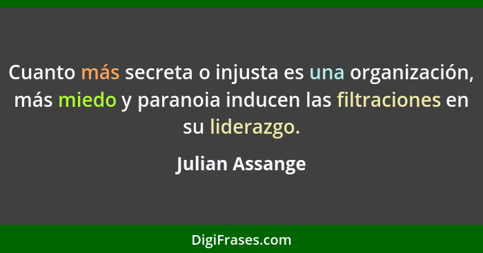 Cuanto más secreta o injusta es una organización, más miedo y paranoia inducen las filtraciones en su liderazgo.... - Julian Assange