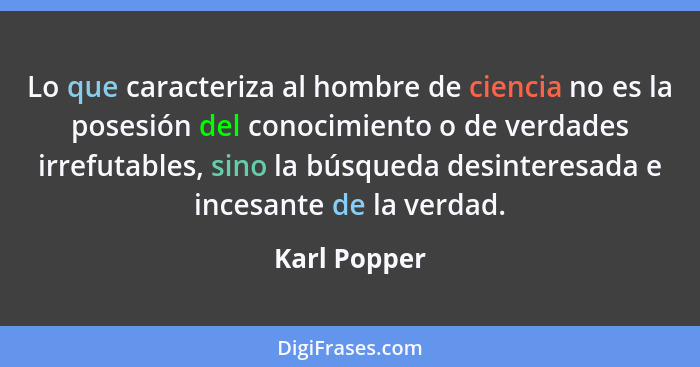 Lo que caracteriza al hombre de ciencia no es la posesión del conocimiento o de verdades irrefutables, sino la búsqueda desinteresada e... - Karl Popper