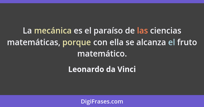 La mecánica es el paraíso de las ciencias matemáticas, porque con ella se alcanza el fruto matemático.... - Leonardo da Vinci