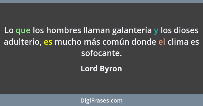 Lo que los hombres llaman galantería y los dioses adulterio, es mucho más común donde el clima es sofocante.... - Lord Byron