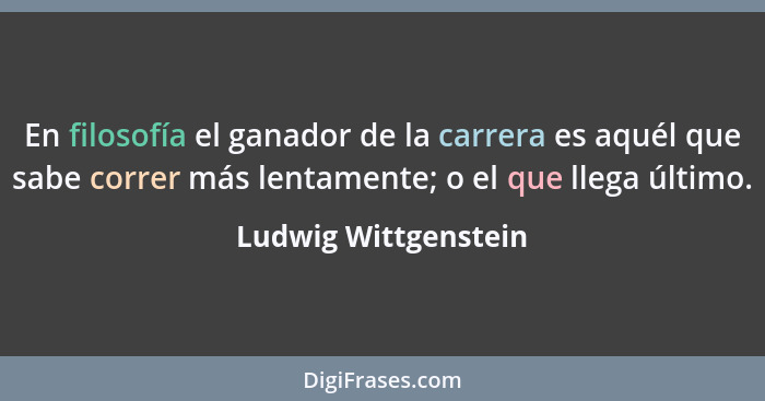 En filosofía el ganador de la carrera es aquél que sabe correr más lentamente; o el que llega último.... - Ludwig Wittgenstein