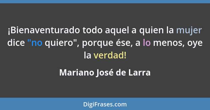 ¡Bienaventurado todo aquel a quien la mujer dice "no quiero", porque ése, a lo menos, oye la verdad!... - Mariano José de Larra