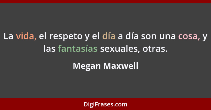 La vida, el respeto y el día a día son una cosa, y las fantasías sexuales, otras.... - Megan Maxwell