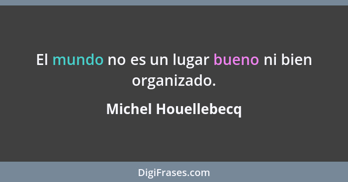 El mundo no es un lugar bueno ni bien organizado.... - Michel Houellebecq