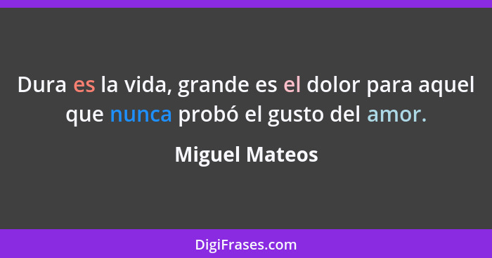 Dura es la vida, grande es el dolor para aquel que nunca probó el gusto del amor.... - Miguel Mateos