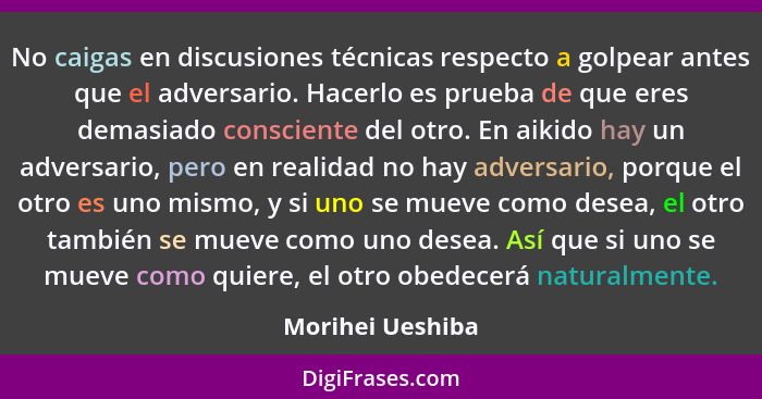 No caigas en discusiones técnicas respecto a golpear antes que el adversario. Hacerlo es prueba de que eres demasiado consciente del... - Morihei Ueshiba