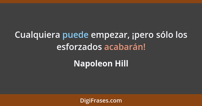 Cualquiera puede empezar, ¡pero sólo los esforzados acabarán!... - Napoleon Hill