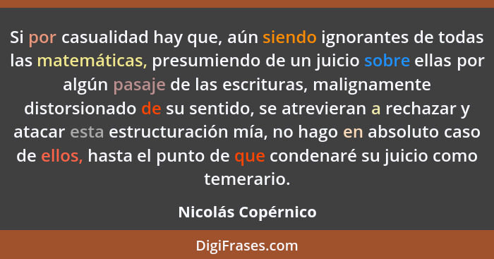 Si por casualidad hay que, aún siendo ignorantes de todas las matemáticas, presumiendo de un juicio sobre ellas por algún pasaje d... - Nicolás Copérnico