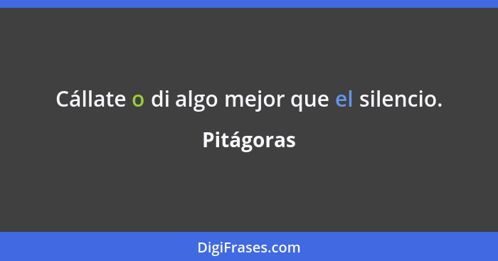 Cállate o di algo mejor que el silencio.... - Pitágoras