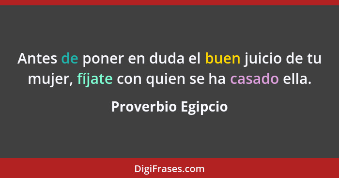 Antes de poner en duda el buen juicio de tu mujer, fíjate con quien se ha casado ella.... - Proverbio Egipcio