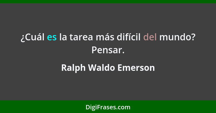 ¿Cuál es la tarea más difícil del mundo? Pensar.... - Ralph Waldo Emerson