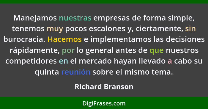 Manejamos nuestras empresas de forma simple, tenemos muy pocos escalones y, ciertamente, sin burocracia. Hacemos e implementamos las... - Richard Branson