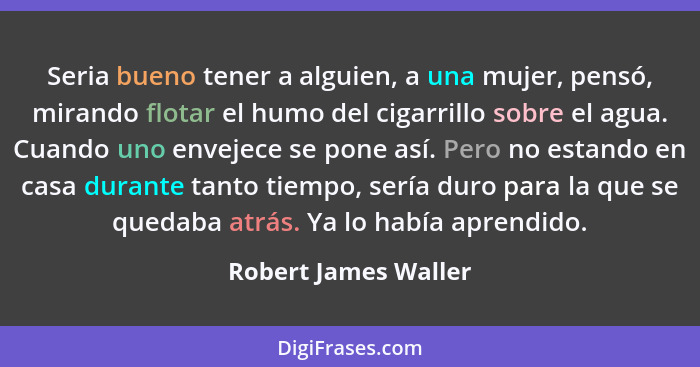 Seria bueno tener a alguien, a una mujer, pensó, mirando flotar el humo del cigarrillo sobre el agua. Cuando uno envejece se pon... - Robert James Waller