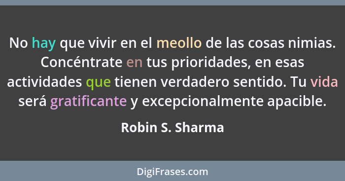 No hay que vivir en el meollo de las cosas nimias. Concéntrate en tus prioridades, en esas actividades que tienen verdadero sentido.... - Robin S. Sharma