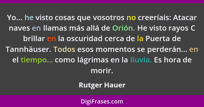 Yo... he visto cosas que vosotros no creeríais: Atacar naves en llamas más allá de Orión. He visto rayos C brillar en la oscuridad cerc... - Rutger Hauer