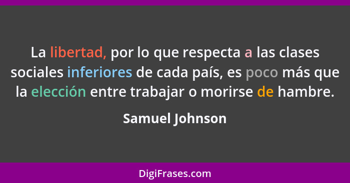 La libertad, por lo que respecta a las clases sociales inferiores de cada país, es poco más que la elección entre trabajar o morirse... - Samuel Johnson