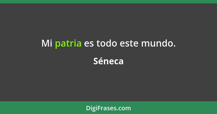 Mi patria es todo este mundo.... - Séneca