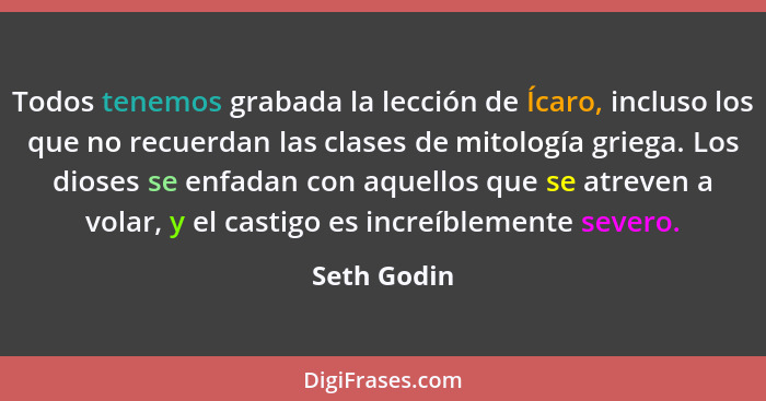 Todos tenemos grabada la lección de Ícaro, incluso los que no recuerdan las clases de mitología griega. Los dioses se enfadan con aquello... - Seth Godin