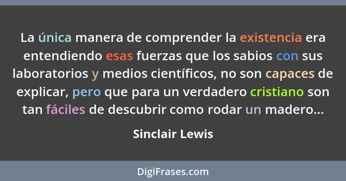 La única manera de comprender la existencia era entendiendo esas fuerzas que los sabios con sus laboratorios y medios científicos, no... - Sinclair Lewis