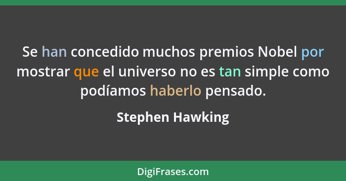 Se han concedido muchos premios Nobel por mostrar que el universo no es tan simple como podíamos haberlo pensado.... - Stephen Hawking