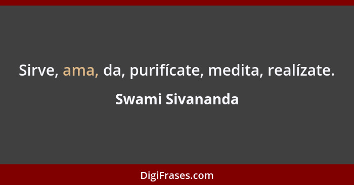 Sirve, ama, da, purifícate, medita, realízate.... - Swami Sivananda