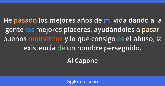 He pasado los mejores años de mi vida dando a la gente los mejores placeres, ayudándoles a pasar buenos momentos y lo que consigo es el ab... - Al Capone