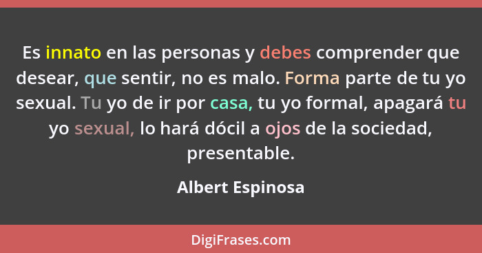 Es innato en las personas y debes comprender que desear, que sentir, no es malo. Forma parte de tu yo sexual. Tu yo de ir por casa,... - Albert Espinosa