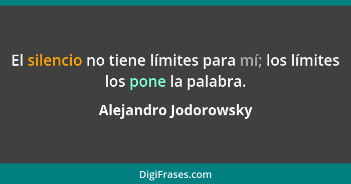 El silencio no tiene límites para mí; los límites los pone la palabra.... - Alejandro Jodorowsky