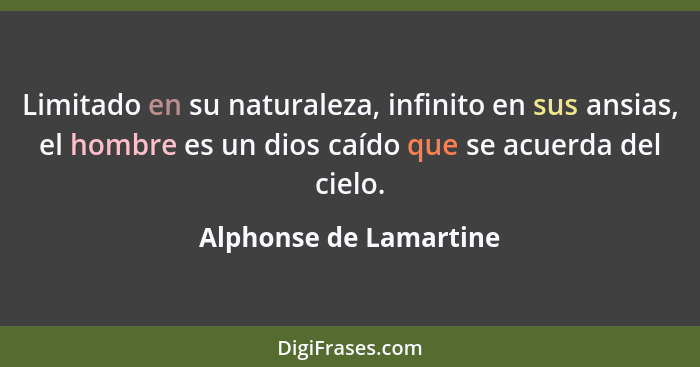 Limitado en su naturaleza, infinito en sus ansias, el hombre es un dios caído que se acuerda del cielo.... - Alphonse de Lamartine