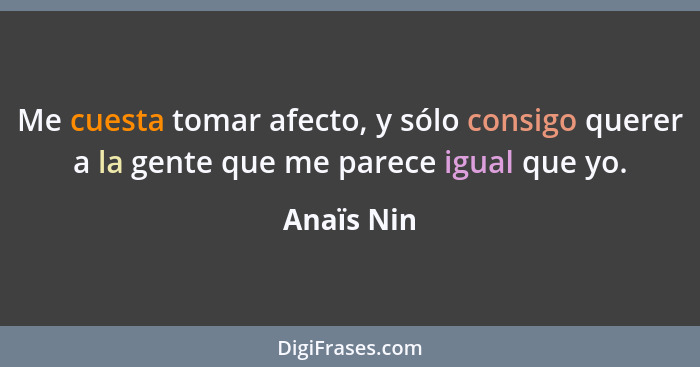 Me cuesta tomar afecto, y sólo consigo querer a la gente que me parece igual que yo.... - Anaïs Nin