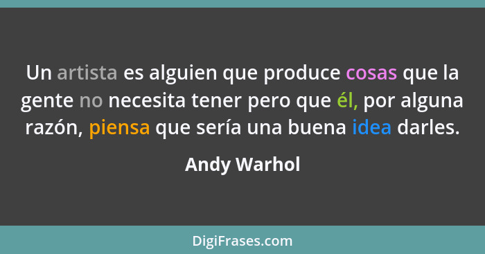 Un artista es alguien que produce cosas que la gente no necesita tener pero que él, por alguna razón, piensa que sería una buena idea da... - Andy Warhol