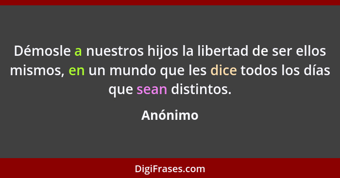 Démosle a nuestros hijos la libertad de ser ellos mismos, en un mundo que les dice todos los días que sean distintos.... - Anónimo