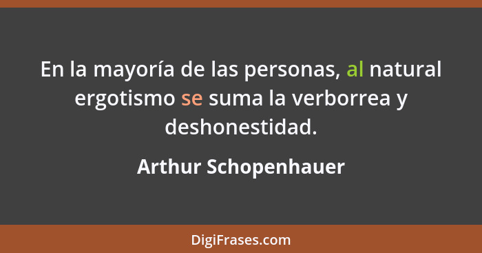 En la mayoría de las personas, al natural ergotismo se suma la verborrea y deshonestidad.... - Arthur Schopenhauer